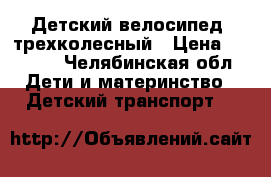 Детский велосипед, трехколесный › Цена ­ 4 000 - Челябинская обл. Дети и материнство » Детский транспорт   